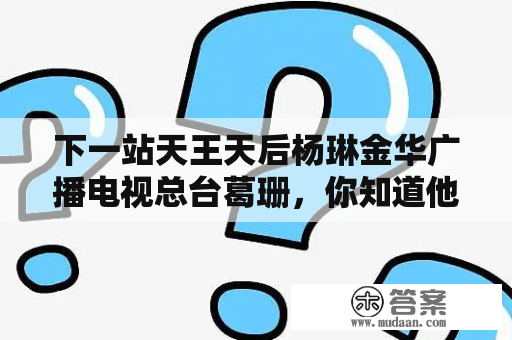 下一站天王天后杨琳金华广播电视总台葛珊，你知道他们是谁吗？