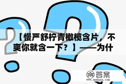 【慢严舒柠青橄榄含片，不爽你就含一下？】——为什么越来越多的人选择这款含片？