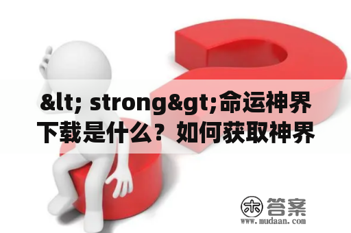 < strong>命运神界下载是什么？如何获取神界下载？ < /strong>