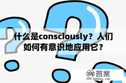 什么是consciously？人们如何有意识地应用它？