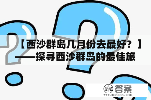 【西沙群岛几月份去最好？】——探寻西沙群岛的最佳旅游时间