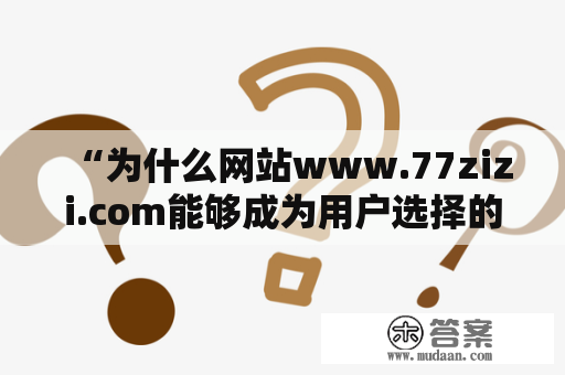 “为什么网站www.77zizi.com能够成为用户选择的首选平台？”- 以第三人称视角，不多于600个字的原创详细描述