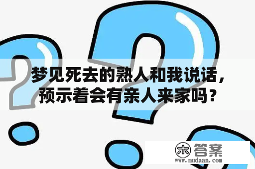 梦见死去的熟人和我说话，预示着会有亲人来家吗？