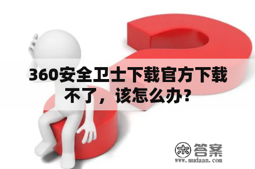 360安全卫士下载官方下载不了，该怎么办？