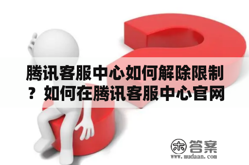 腾讯客服中心如何解除限制？如何在腾讯客服中心官网找到相关信息？