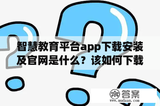 智慧教育平台app下载安装及官网是什么？该如何下载安装？