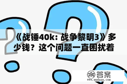 《战锤40k: 战争黎明3》多少钱？这个问题一直困扰着喜欢这个系列的玩家们。战锤40k是一款以战争、科技和太空为主题的游戏，而战争黎明3则是系列中最新的作品。