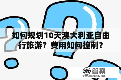 如何规划10天澳大利亚自由行旅游？费用如何控制？