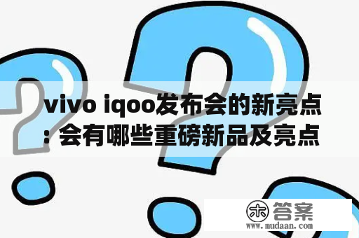  vivo iqoo发布会的新亮点: 会有哪些重磅新品及亮点值得期待？