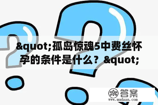 "孤岛惊魂5中费丝怀孕的条件是什么？"