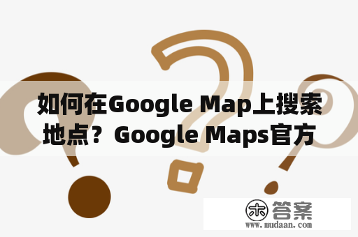 如何在Google Map上搜索地点？Google Maps官方下载地址在哪？