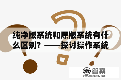 纯净版系统和原版系统有什么区别？——探讨操作系统的两种不同版本