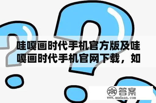 哇嘎画时代手机官方版及哇嘎画时代手机官网下载，如何获取？