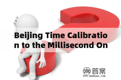 Beijing Time Calibration to the Millisecond Online Display: Which One is More Accurate?