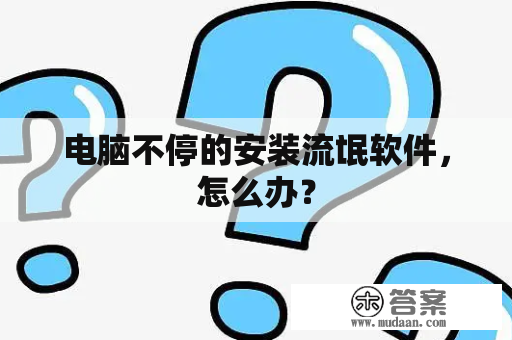 电脑不停的安装流氓软件，怎么办？