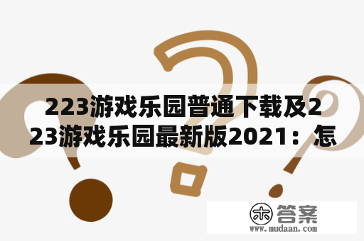 223游戏乐园普通下载及223游戏乐园最新版2021：怎么下载？为什么要选择这个游戏平台？有哪些值得玩的游戏？怎样获得更好的游戏体验？