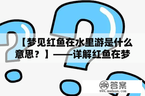 【梦见红鱼在水里游是什么意思？】——详解红鱼在梦中象征的含义