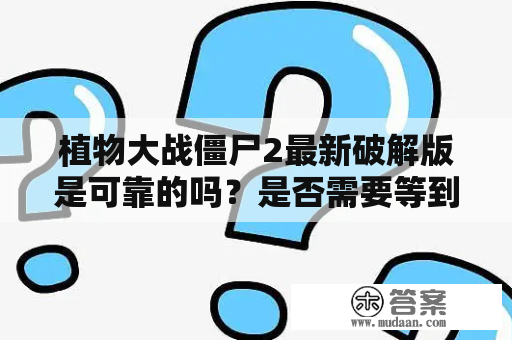 植物大战僵尸2最新破解版是可靠的吗？是否需要等到2023发布最新破解版？