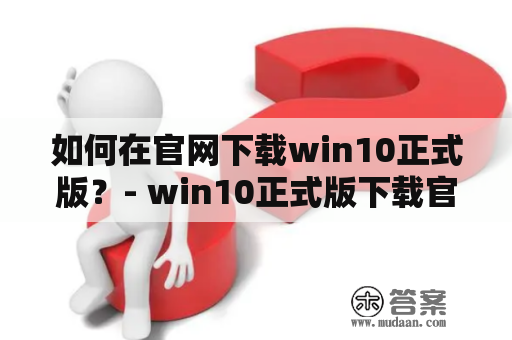 如何在官网下载win10正式版？- win10正式版下载官网及win10官方正版下载