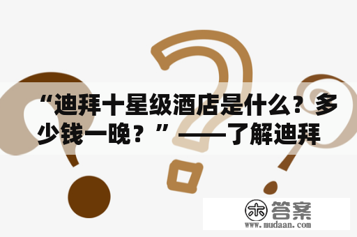 “迪拜十星级酒店是什么？多少钱一晚？”——了解迪拜最豪华酒店的费用与设施