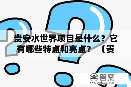 贵安水世界项目是什么？它有哪些特点和亮点？ （贵安水世界项目，特点，亮点）