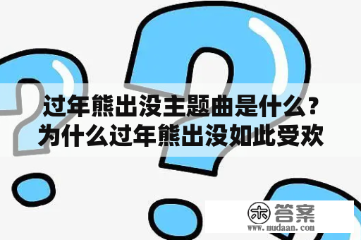 过年熊出没主题曲是什么？为什么过年熊出没如此受欢迎？