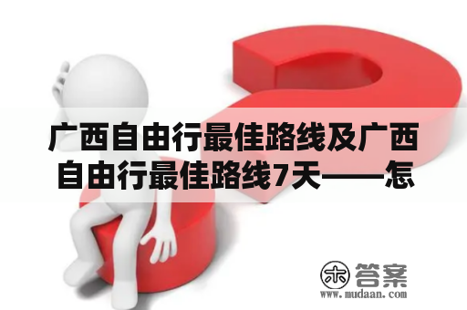 广西自由行最佳路线及广西自由行最佳路线7天——怎样规划一次让人难忘的广西自由行？