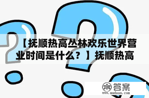 【抚顺热高丛林欢乐世界营业时间是什么？】抚顺热高丛林欢乐世界是辽宁省抚顺市一家以主题公园为主的娱乐场所，其营业时间也是游客们比较关心的问题之一。