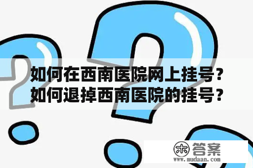 如何在西南医院网上挂号？如何退掉西南医院的挂号？