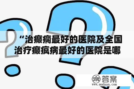 “治癫痫最好的医院及全国治疗癫疯病最好的医院是哪家？”——这一问题困扰着无数癫痫患者及其家人。在寻找最好的癫痫医院时，有哪些关键点需要注意呢？