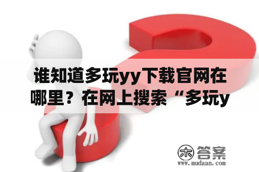 谁知道多玩yy下载官网在哪里？在网上搜索“多玩yy下载官网”后，大家可能会发现有好几个网站都声称是多玩yy的官方下载网站，但是到底哪个才是真正的官网呢？