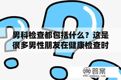 男科检查都包括什么？这是很多男性朋友在健康检查时最为关心的问题。男科检查是一项重要的体检项目，能够及早发现和治疗男性生殖系统疾病，保障男性健康。那么，男科检查都包括什么呢？