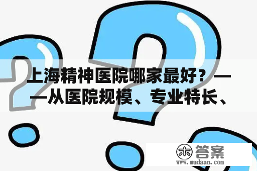 上海精神医院哪家最好？——从医院规模、专业特长、医疗水平等方面进行综合评价