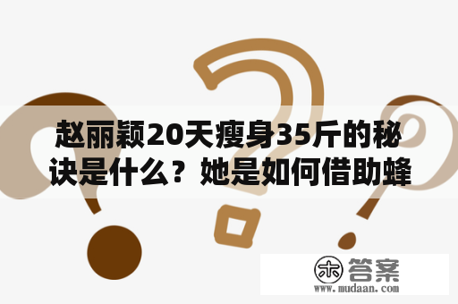 赵丽颖20天瘦身35斤的秘诀是什么？她是如何借助蜂蜜水在一周内瘦下多少斤的？