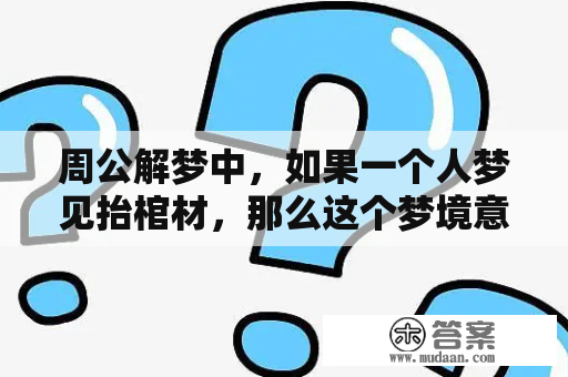 周公解梦中，如果一个人梦见抬棺材，那么这个梦境意味着什么呢？此外，如果一个人梦见棺材和送葬的人群，这种梦境又代表了怎样的含义呢？下面就来详细探讨一下这些问题。