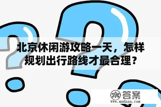 北京休闲游攻略一天，怎样规划出行路线才最合理？