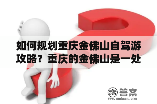 如何规划重庆金佛山自驾游攻略？重庆的金佛山是一处风景秀丽的自然景观，其山峰叠翠、瀑布飞流、云雾缭绕，吸引了许多游客前来观赏。为了方便自驾游客，本攻略将为大家提供一日游的详细攻略。