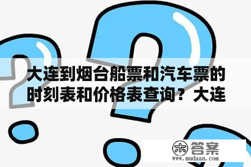 大连到烟台船票和汽车票的时刻表和价格表查询？大连、烟台、船票、汽车票、时刻表、价格表