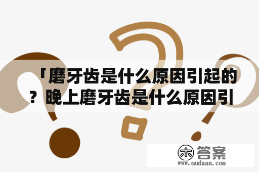 「磨牙齿是什么原因引起的？晚上磨牙齿是什么原因引起的？」—— 磨牙齿，俗称“咬牙”，是指在不知不觉中强制性地使牙齿发生摩擦、磨损等现象。但是，很多人不知道自己磨牙齿的原因是什么，下面我们就来一起了解一下。