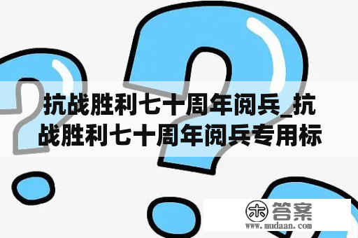 抗战胜利七十周年阅兵_抗战胜利七十周年阅兵专用标志徽