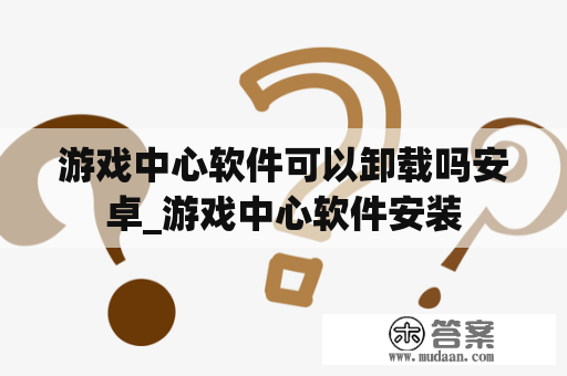 游戏中心软件可以卸载吗安卓_游戏中心软件安装