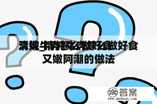 清炖牛肉怎么做好食
又嫩_清炖牛肉怎么做好食
又嫩阿潮的做法