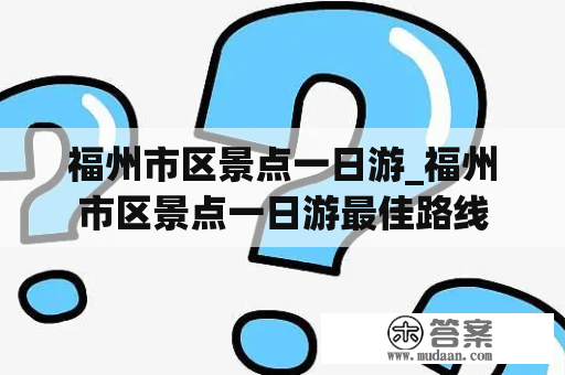 福州市区景点一日游_福州市区景点一日游最佳路线