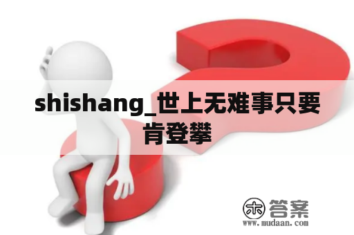 shishang_世上无难事只要肯登攀