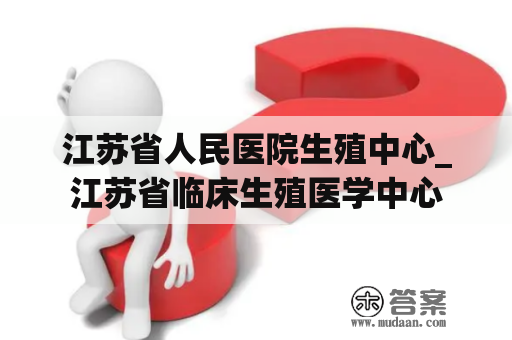 江苏省人民医院生殖中心_江苏省临床生殖医学中心