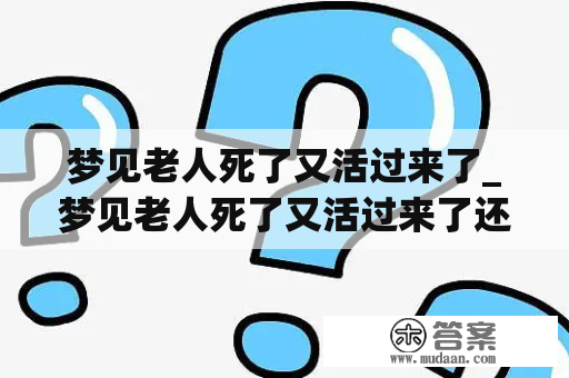 梦见老人死了又活过来了_梦见老人死了又活过来了还有个棺材