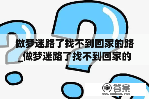 做梦迷路了找不到回家的路_做梦迷路了找不到回家的路打电话听不清对方讲什么