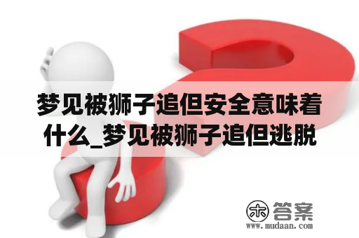 梦见被狮子追但安全意味着什么_梦见被狮子追但逃脱了是什么意思