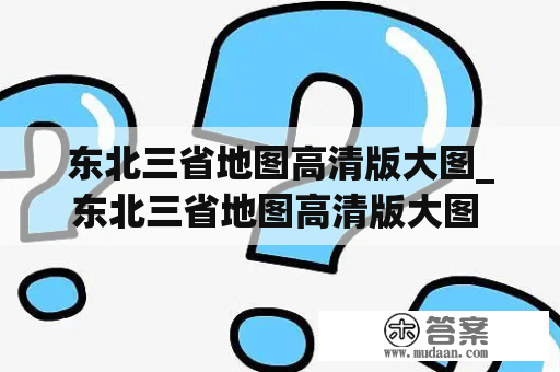 东北三省地图高清版大图_东北三省地图高清版大图 全图