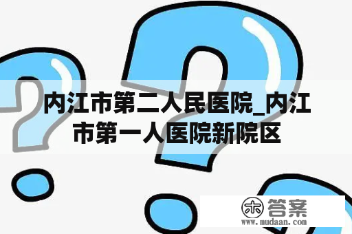 内江市第二人民医院_内江市第一人医院新院区